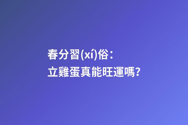 春分習(xí)俗：立雞蛋真能旺運嗎？