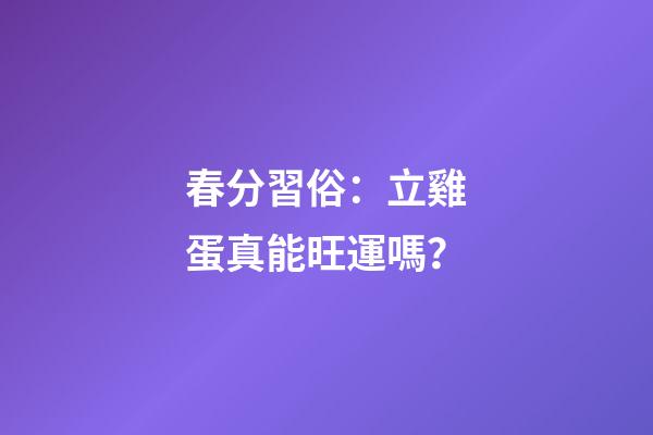 春分習俗：立雞蛋真能旺運嗎？