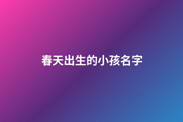 春天出生的小孩名字(春天出生的小孩名字叫什么)-第1張-寶寶起名-玄機派