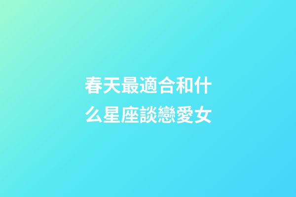 春天最適合和什么星座談戀愛女-第1張-星座運勢-玄機派