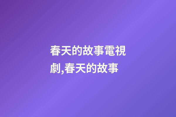 春天的故事電視劇,春天的故事-第1張-觀點-玄機派