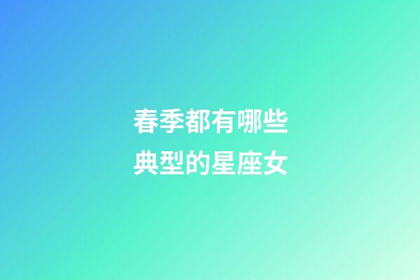 春季都有哪些典型的星座女-第1張-星座運勢-玄機派
