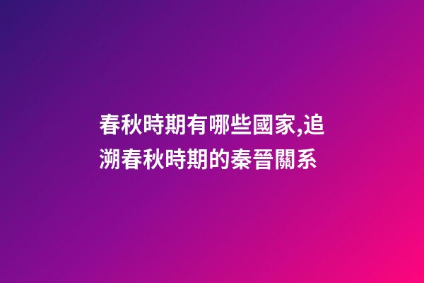 春秋時期有哪些國家,追溯春秋時期的秦晉關系-第1張-觀點-玄機派