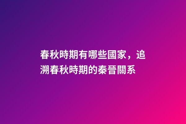 春秋時期有哪些國家，追溯春秋時期的秦晉關系-第1張-觀點-玄機派