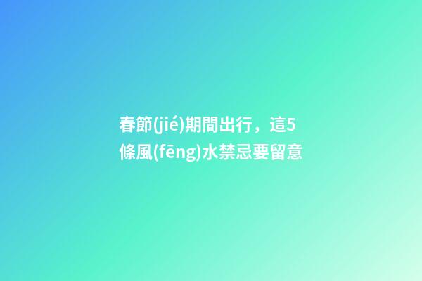 春節(jié)期間出行，這5條風(fēng)水禁忌要留意