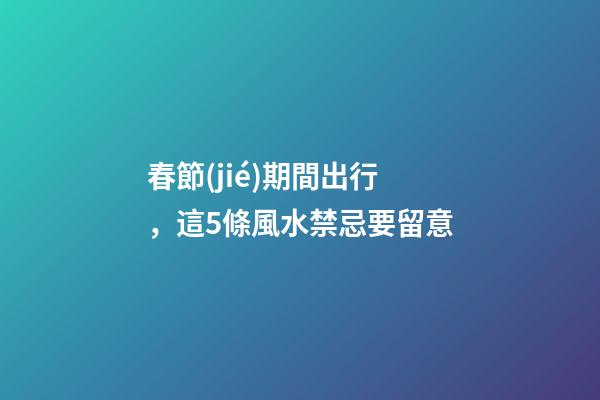 春節(jié)期間出行，這5條風水禁忌要留意