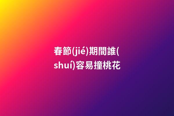 春節(jié)期間誰(shuí)容易撞桃花