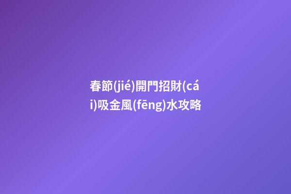 春節(jié)開門招財(cái)吸金風(fēng)水攻略