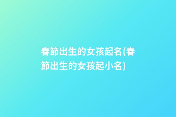 春節出生的女孩起名(春節出生的女孩起小名)
