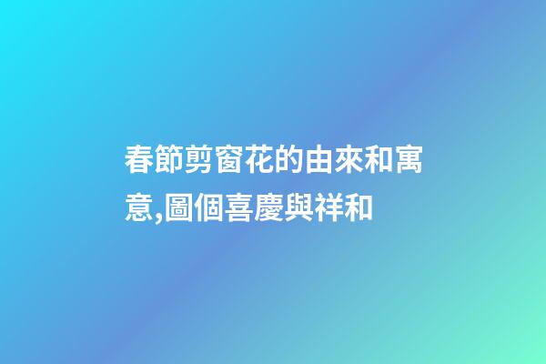 春節剪窗花的由來和寓意,圖個喜慶與祥和-第1張-觀點-玄機派