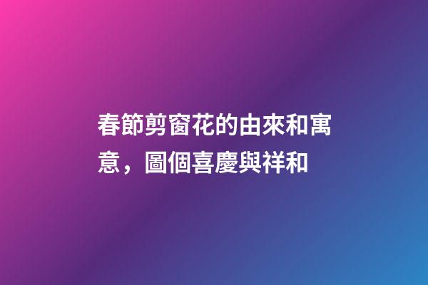 春節剪窗花的由來和寓意，圖個喜慶與祥和-第1張-觀點-玄機派
