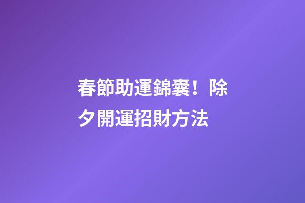春節助運錦囊！除夕開運招財方法
