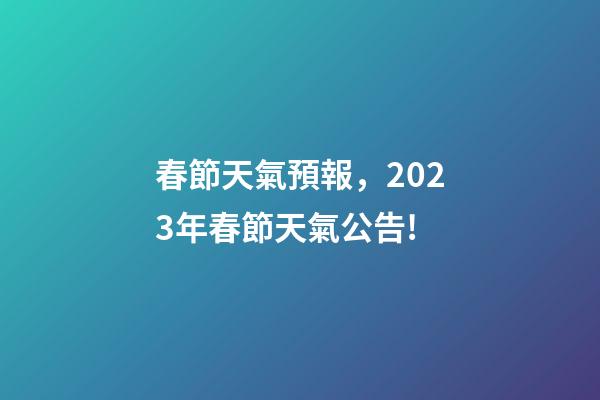 春節天氣預報，2023年春節天氣公告!-第1張-觀點-玄機派