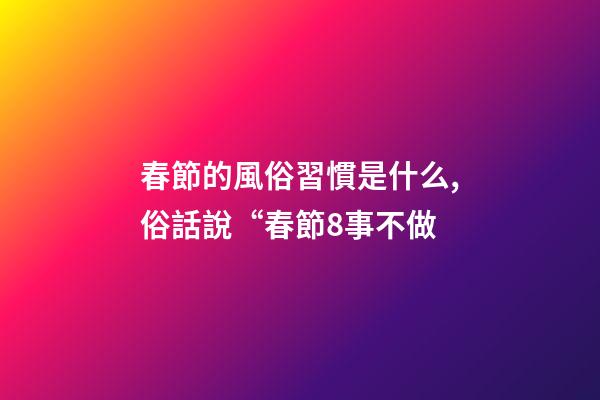 春節的風俗習慣是什么,俗話說“春節8事不做-第1張-觀點-玄機派