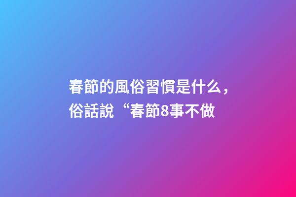 春節的風俗習慣是什么，俗話說“春節8事不做-第1張-觀點-玄機派