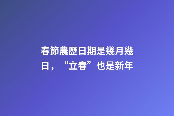 春節農歷日期是幾月幾日，“立春”也是新年-第1張-觀點-玄機派