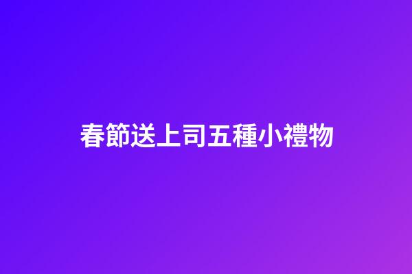 春節送上司五種小禮物