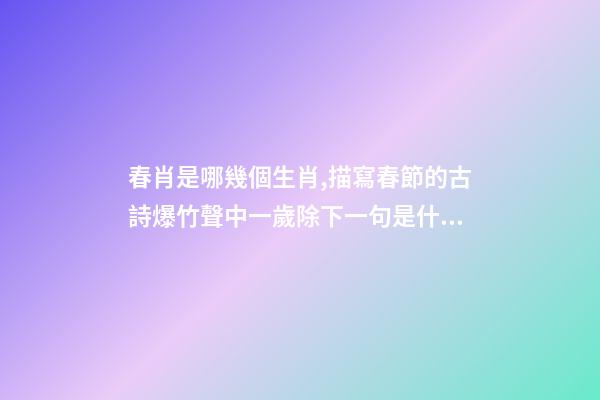 春肖是哪幾個生肖,描寫春節的古詩爆竹聲中一歲除下一句是什么-第1張-觀點-玄機派