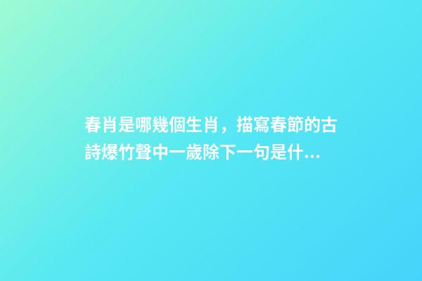 春肖是哪幾個生肖，描寫春節的古詩爆竹聲中一歲除下一句是什么-第1張-觀點-玄機派