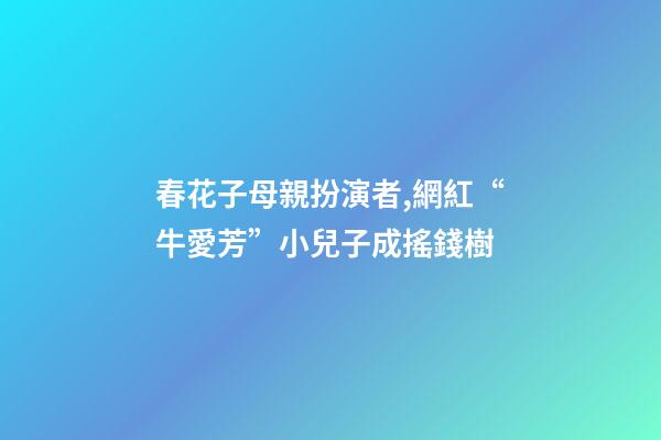 春花子母親扮演者,網紅“牛愛芳”小兒子成搖錢樹-第1張-觀點-玄機派