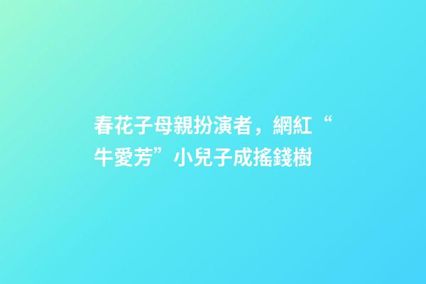 春花子母親扮演者，網紅“牛愛芳”小兒子成搖錢樹-第1張-觀點-玄機派