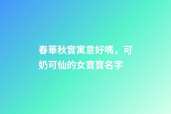 春華秋實寓意好嗎，可奶可仙的女寶寶名字-第1張-觀點-玄機派