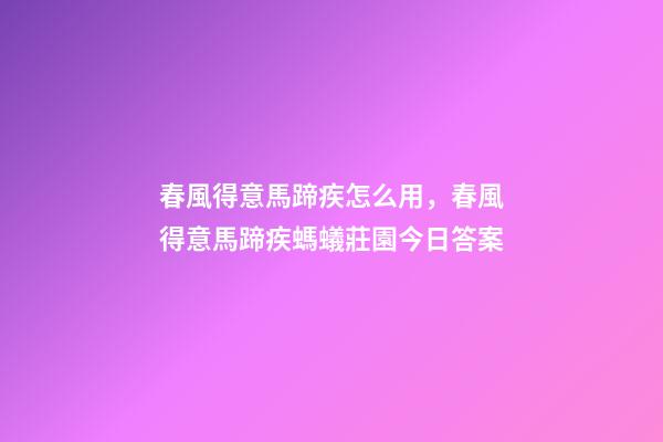 春風得意馬蹄疾怎么用，春風得意馬蹄疾螞蟻莊園今日答案-第1張-觀點-玄機派