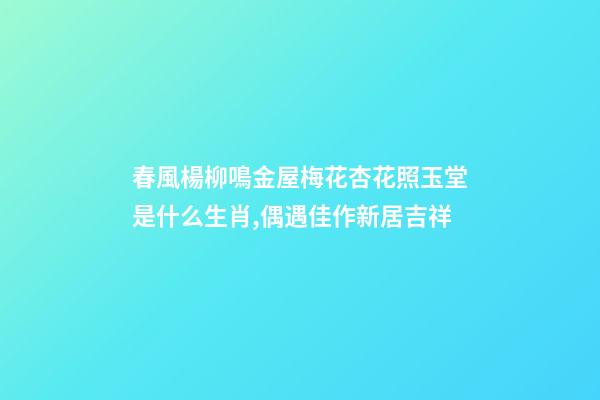 春風楊柳鳴金屋梅花杏花照玉堂是什么生肖,偶遇佳作新居吉祥-第1張-觀點-玄機派