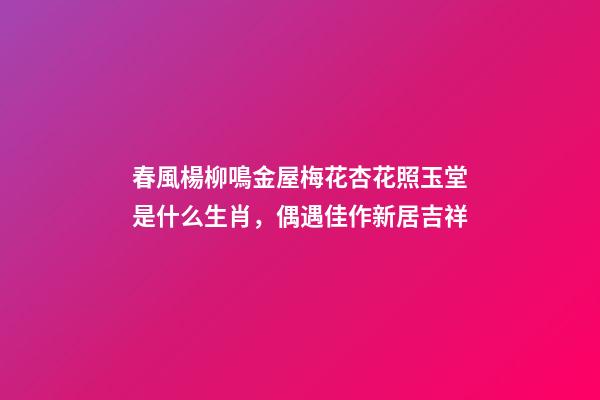 春風楊柳鳴金屋梅花杏花照玉堂是什么生肖，偶遇佳作新居吉祥-第1張-觀點-玄機派
