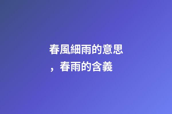 春風細雨的意思，春雨的含義-第1張-觀點-玄機派