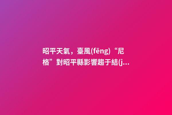 昭平天氣，臺風(fēng)“尼格”對昭平縣影響趨于結(jié)束受冷空氣影響-第1張-觀點-玄機派