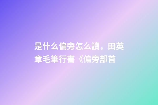 是什么偏旁怎么讀，田英章毛筆行書《偏旁部首-第1張-觀點-玄機派