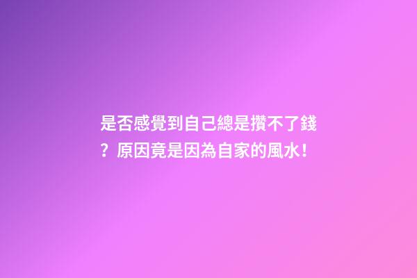 是否感覺到自己總是攢不了錢？原因竟是因為自家的風水！