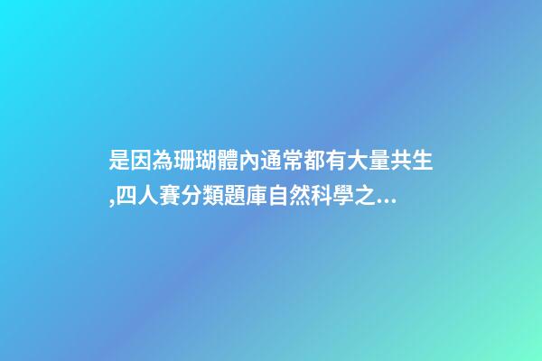 是因為珊瑚體內通常都有大量共生,四人賽分類題庫自然科學之海洋動物(31題)-第1張-觀點-玄機派