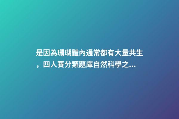 是因為珊瑚體內通常都有大量共生，四人賽分類題庫自然科學之海洋動物(31題)-第1張-觀點-玄機派