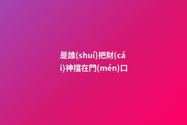 是誰(shuí)把財(cái)神擋在門(mén)口