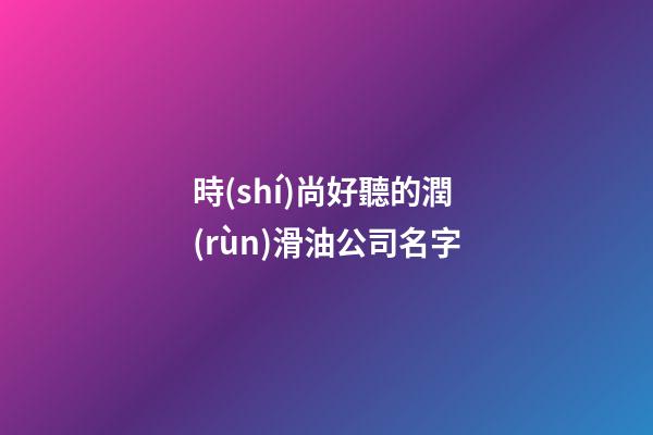 時(shí)尚好聽的潤(rùn)滑油公司名字
