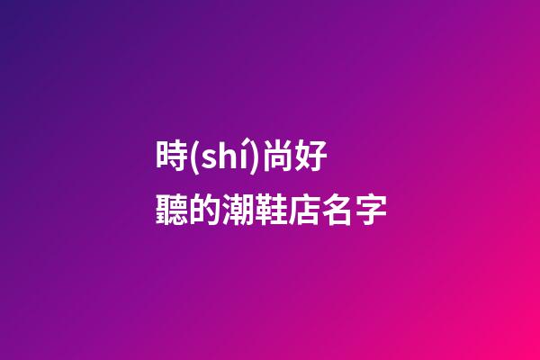 時(shí)尚好聽的潮鞋店名字