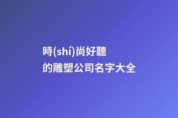 時(shí)尚好聽的雕塑公司名字大全