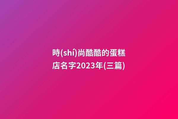 時(shí)尚酷酷的蛋糕店名字2023年(三篇)
