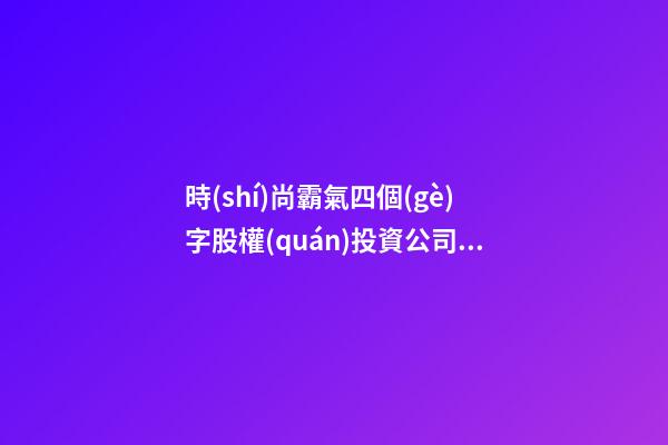時(shí)尚霸氣四個(gè)字股權(quán)投資公司名字-第1張-公司起名-玄機(jī)派