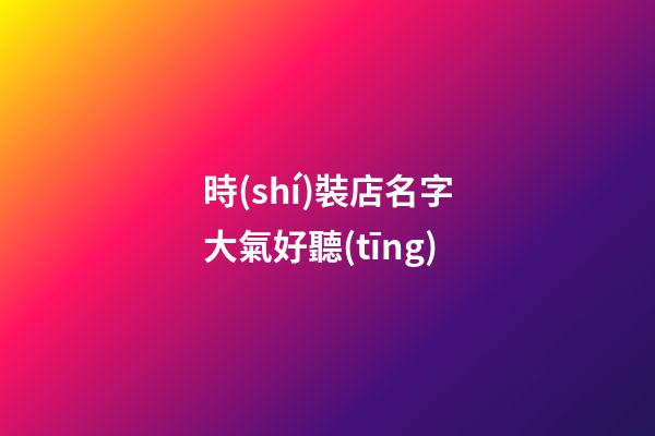 時(shí)裝店名字大氣好聽(tīng)