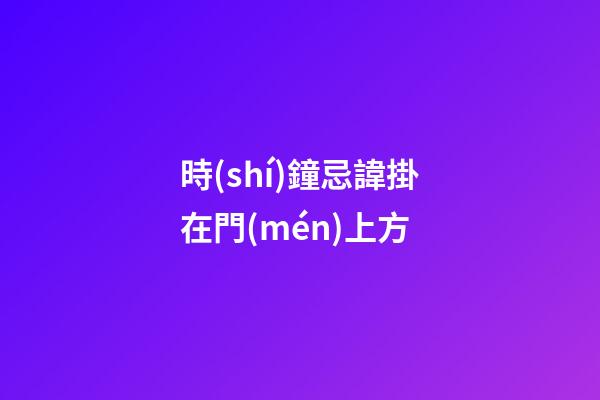 時(shí)鐘忌諱掛在門(mén)上方