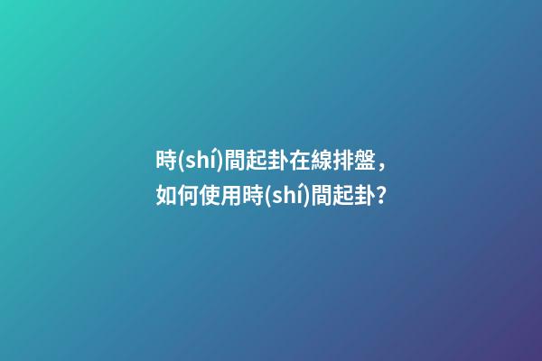 時(shí)間起卦在線排盤，如何使用時(shí)間起卦？
