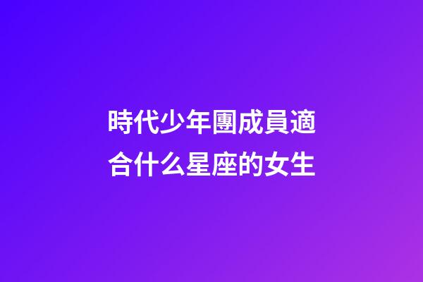 時代少年團成員適合什么星座的女生-第1張-星座運勢-玄機派