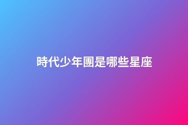 時代少年團是哪些星座-第1張-星座運勢-玄機派