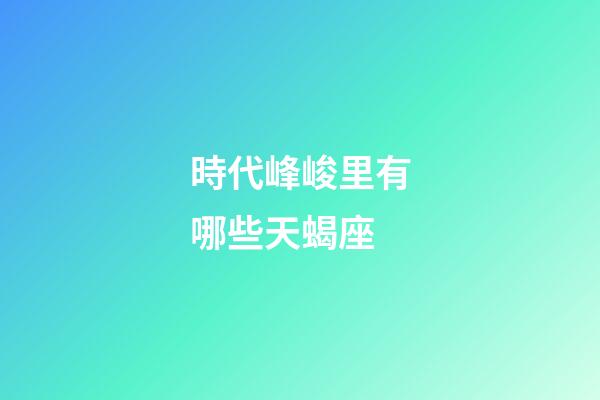 時代峰峻里有哪些天蝎座-第1張-星座運勢-玄機派