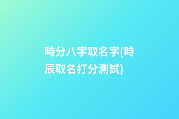 時分八字取名字(時辰取名打分測試)