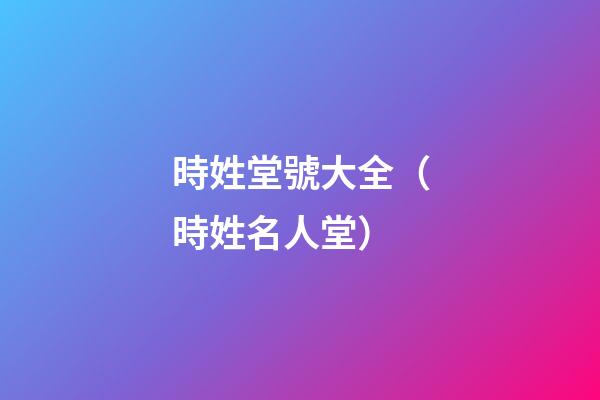 時姓堂號大全（時姓名人堂）