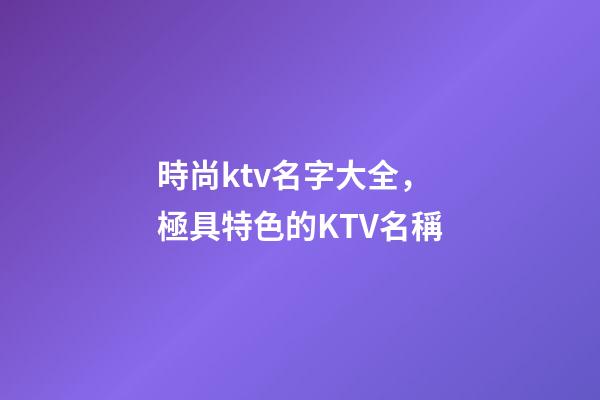 時尚ktv名字大全，極具特色的KTV名稱-第1張-公司起名-玄機派